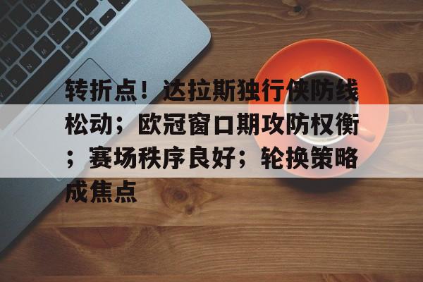 九博官网 -关于转折点！达拉斯独行侠防线松动；欧冠窗口期攻防权衡；赛场秩序良好；轮换策略成焦点的信息